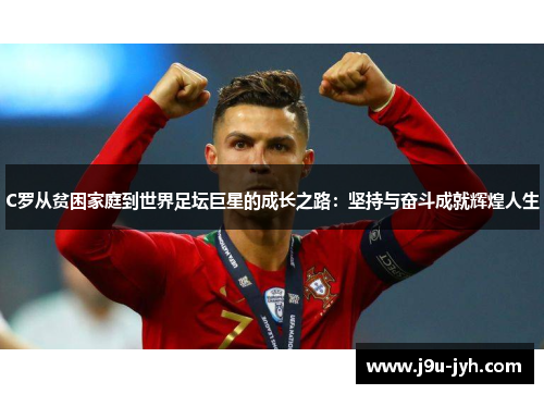 C罗从贫困家庭到世界足坛巨星的成长之路：坚持与奋斗成就辉煌人生