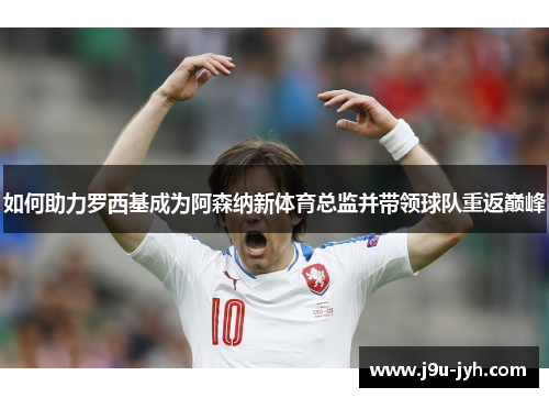 如何助力罗西基成为阿森纳新体育总监并带领球队重返巅峰