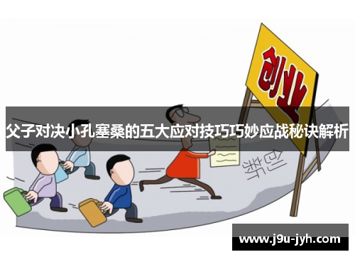 父子对决小孔塞桑的五大应对技巧巧妙应战秘诀解析