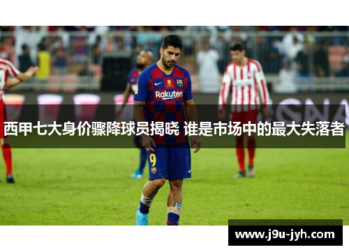 西甲七大身价骤降球员揭晓 谁是市场中的最大失落者