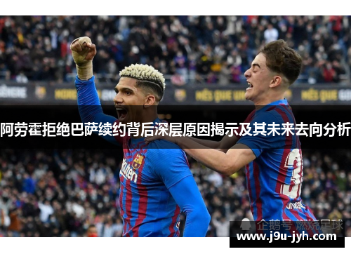 阿劳霍拒绝巴萨续约背后深层原因揭示及其未来去向分析
