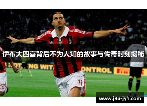 伊布大四喜背后不为人知的故事与传奇时刻揭秘