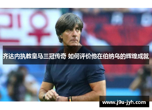 齐达内执教皇马三冠传奇 如何评价他在伯纳乌的辉煌成就
