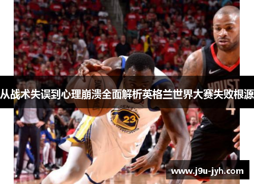 从战术失误到心理崩溃全面解析英格兰世界大赛失败根源