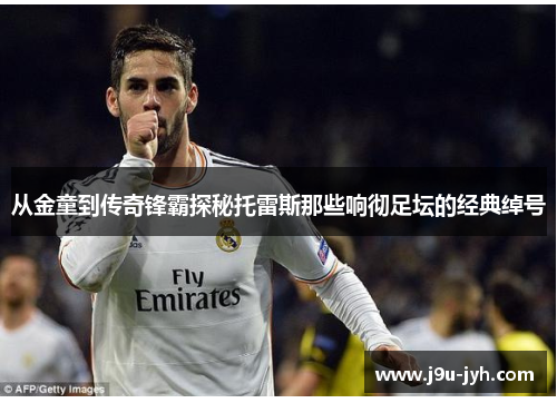 从金童到传奇锋霸探秘托雷斯那些响彻足坛的经典绰号