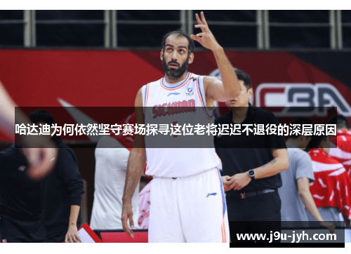哈达迪为何依然坚守赛场探寻这位老将迟迟不退役的深层原因
