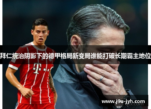 拜仁统治阴影下的德甲格局新变局谁能打破长期霸主地位