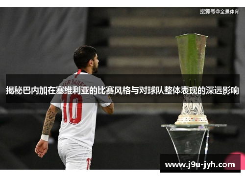 揭秘巴内加在塞维利亚的比赛风格与对球队整体表现的深远影响