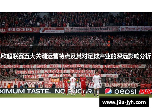 欧超联赛五大关键运营特点及其对足球产业的深远影响分析